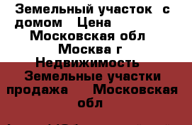 Земельный участок  с домом › Цена ­ 380 000 - Московская обл., Москва г. Недвижимость » Земельные участки продажа   . Московская обл.